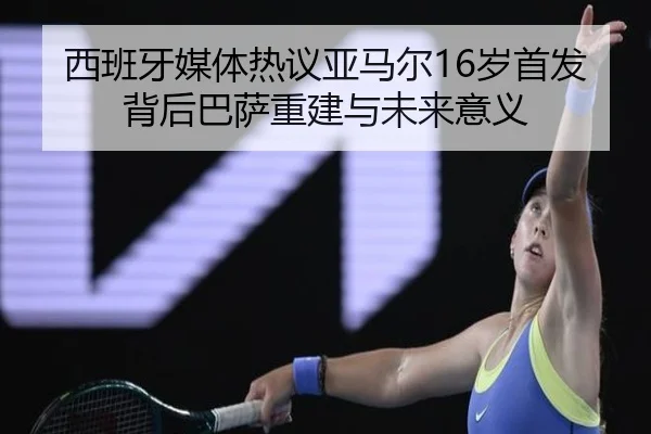 西班牙媒体热议亚马尔16岁首发背后巴萨重建与未来意义