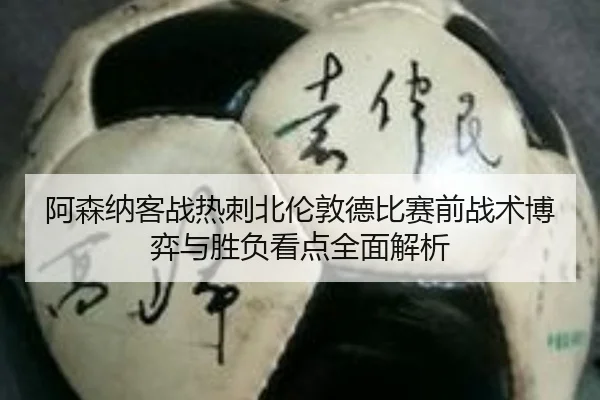 阿森纳客战热刺北伦敦德比赛前战术博弈与胜负看点全面解析