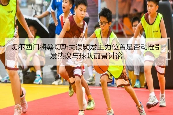 切尔西门将桑切斯失误频发主力位置是否动摇引发热议与球队前景讨论