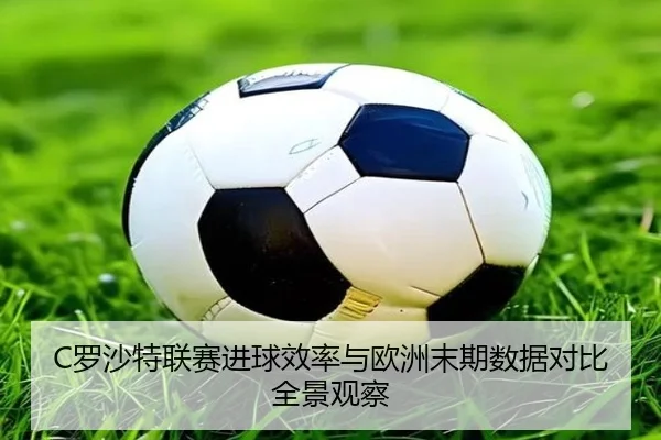 C罗沙特联赛进球效率与欧洲末期数据对比全景观察