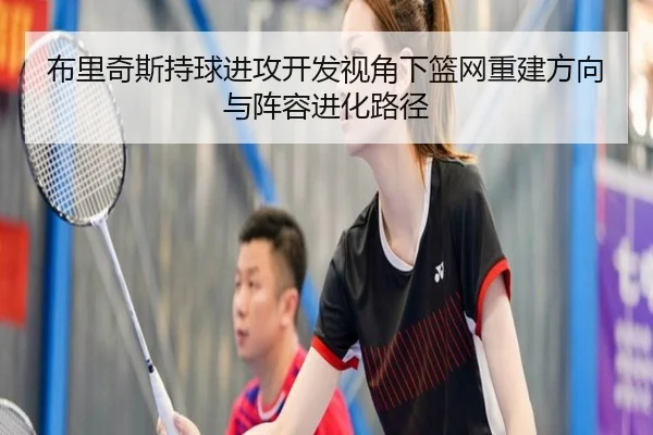 布里奇斯持球进攻开发视角下篮网重建方向与阵容进化路径