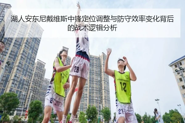 湖人安东尼戴维斯中锋定位调整与防守效率变化背后的战术逻辑分析