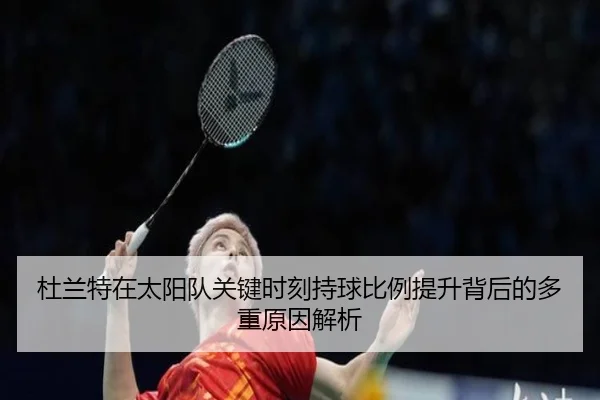 杜兰特在太阳队关键时刻持球比例提升背后的多重原因解析