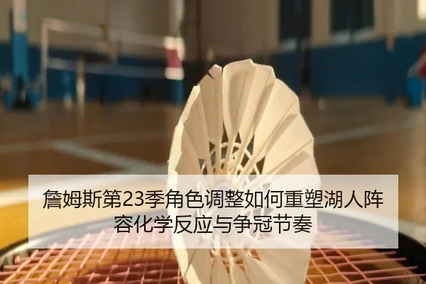 詹姆斯第23季角色调整如何重塑湖人阵容化学反应与争冠节奏