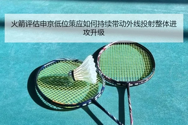 火箭评估申京低位策应如何持续带动外线投射整体进攻升级