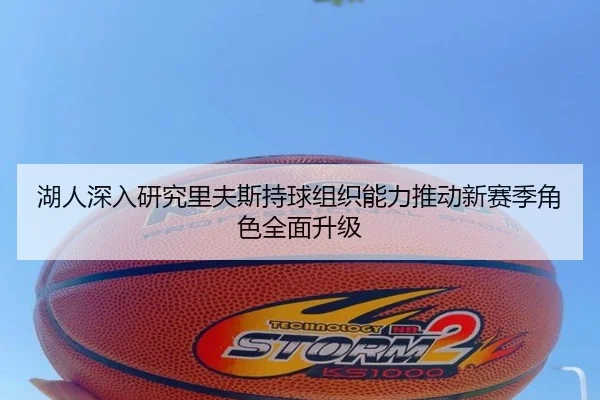 湖人深入研究里夫斯持球组织能力推动新赛季角色全面升级