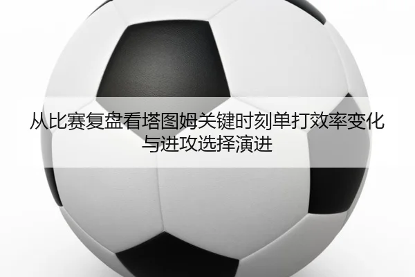 从比赛复盘看塔图姆关键时刻单打效率变化与进攻选择演进