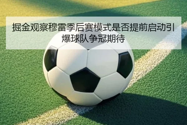 掘金观察穆雷季后赛模式是否提前启动引爆球队争冠期待