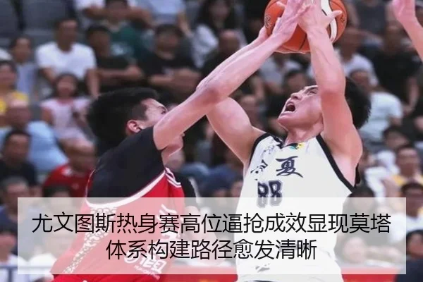 尤文图斯热身赛高位逼抢成效显现莫塔体系构建路径愈发清晰